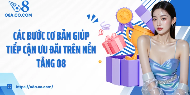 Các bước cơ bản giúp tiếp cận ưu đãi trên nền tảng O8