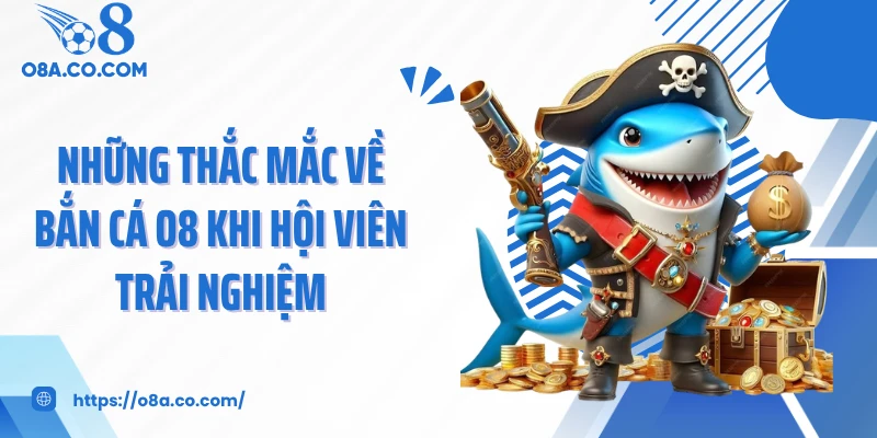 Những thắc mắc về bắn cá O8 khi hội viên trải nghiệm